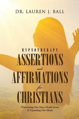 Hypnotherapy Assertions and Affirmations for Christians: Overcoming Our Many Health Issues & Expanding Our Minds - Lauren J Ball - cover