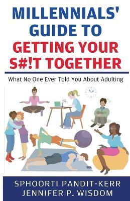 Millennials' Guide to Getting Your S#!t Together: What No One Ever Told You About Adulting - Sphoorti Pandit-Kerr,Jennifer P Wisdom - cover