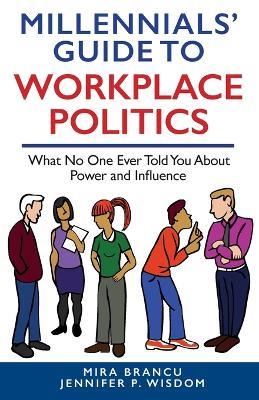 Millennials' Guide to Workplace Politics: What No One Ever Told You About Power and Influence - Jennifer P Wisdom,Mira Brancu - cover