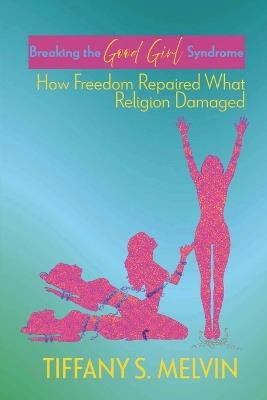 Breaking the Good Girl Syndrome: How Freedom Repaired What Religion Damaged - Tiffany Sherrell Melvin - cover