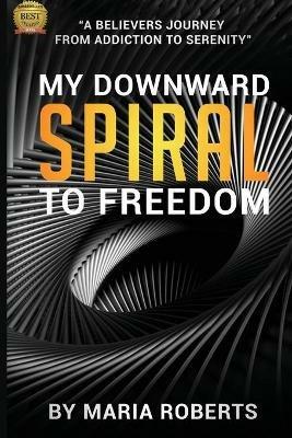 My Downward Spiral to Freedom: A Believer's Journey from Addiction to Serenity - Maria Roberts - cover