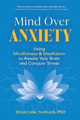 Mind Over Anxiety: Using Mindfulness and Meditation to Rewire Your Brain and Conquer Stress - Brian Luke Seaward - cover