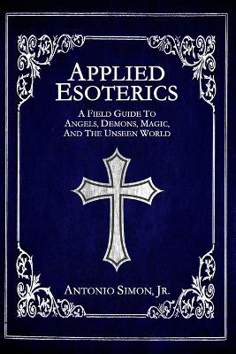 Applied Esoterics: A Field Guide to Angels, Demons, Magic, and the Unseen World - Antonio Simon - cover