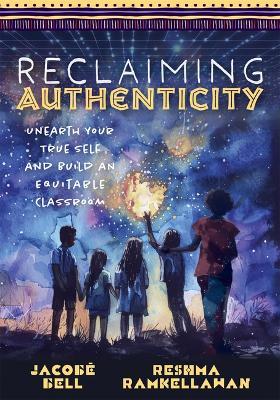 Reclaiming Authenticity: Unearth Your True Self and Build an Equitable Classroom (Create an Equitable Classroom That Empowers All Students.) - Jacobe Bell,Reshma Ramkellawan - cover