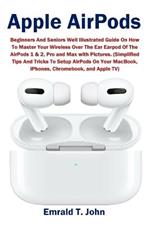 Apple AirPods: Beginners and Seniors Well Illustrated Guide On How To Master Your Wireless Over The Ear Earpod Of The AirPods 1 & 2, Pro and Max with Pictures. (Simplified Tips And Tricks To Setup AirPods On Your MacBook, iPhones, Chromebook, and Apple TV)