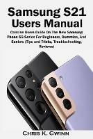 Samsung S21 Users Manual: Concise Users Guide On The New Samsung Phone 5G Series For Beginners, Dummies, And Seniors (Tips and Tricks, Troubleshooting, Reviews)