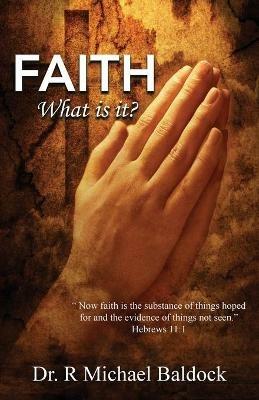 Faith, What is it?: Now faith is the substance of things hoped for and the evidence of things not seen. Hebrews 11:1 - R Michael Baldock - cover