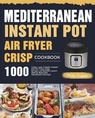 Mediterranean Instant Pot Air Fryer Crisp Cookbook for Beginners: 1000 Tasty, Low-Calorie Instant Pot Air Fryer Crisp Recipes on Mediterranean Diet to Build the Healthiest Lifestyle - Tinly Cupor - cover