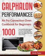Calphalon Performance Air Fry Convection Oven Cookbook for Beginners: 1000-Day Tasty and Affordable Recipes to air fry, convection bake, convection broil, bake, broil, Warm and toast by Your Convection Oven