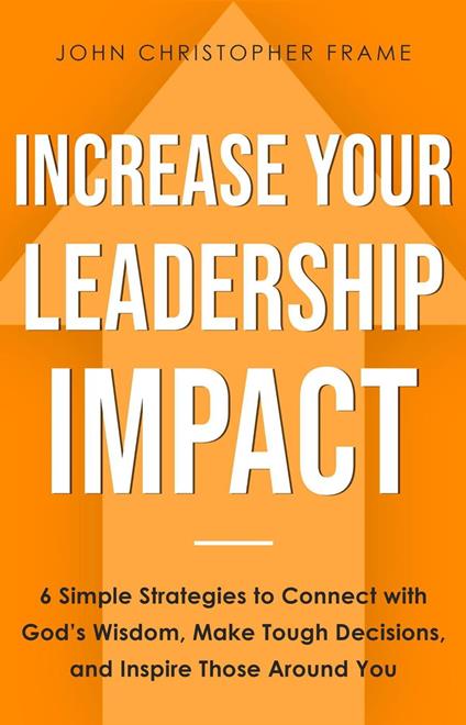 Increase Your Leadership Impact: 6 Simple Strategies to Connect with God’s Wisdom, Make Tough Decisions, and Inspire Those Around You