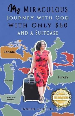 My Miraculous Journey with God with Only $60 and a Suitcase - Ingrid Apollon - cover