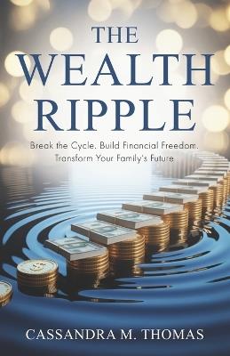 The Wealth Ripple: Break the Cycle. Build Financial Freedom. Transform Your Family's Future. - Cassandra M Thomas - cover