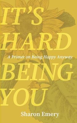 It's Hard Being You: A Primer on Being Happy Anyway - cover