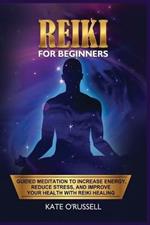 Reiki for Beginners: Guided Meditation to Increase Energy, Reduce Stress, and Improve Your Health with Reiki Healing