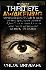 Third Eye Awakening: 4 in 1 Bundle: Ultimate Beginner's Guide to Open Your Third Eye Chakra, Achieve Higher Consciousness, Increase Mind Power, Activate and Decalcify Pineal Gland