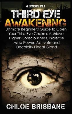 Third Eye Awakening: 4 in 1 Bundle: Ultimate Beginner's Guide to Open Your Third Eye Chakra, Achieve Higher Consciousness, Increase Mind Power, Activate and Decalcify Pineal Gland - Chloe Brisbane - cover