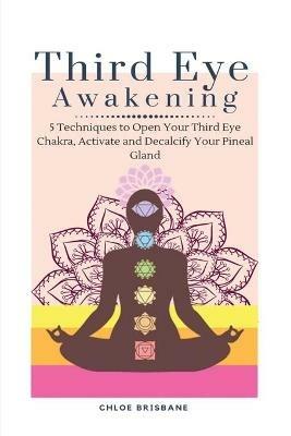 Third Eye Awakening: 5 Techniques to Open Your Third Eye Chakra, Activate and Decalcify Your Pineal Gland - Chloe Brisbane - cover