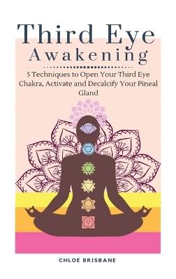 Third Eye Awakening: 5 Techniques to Open Your Third Eye Chakra, Activate and Decalcify Your Pineal Gland - Chloe Brisbane - cover