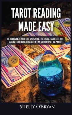 Tarot Reading Made Easy: The Newbies Guide to Psychic Tarot Reading, Simple Tarot Spreads, Understanding Tarot Cards and Their Meanings, Become More Intuitive, and Discover Your True Purpose! - Shelly O'Bryan - cover