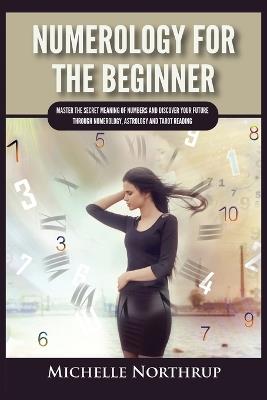 Numerology For The Beginner: Master the Secret Meaning of Numbers and Discover Your Future through Numerology, Astrology and Tarot Reading - Michelle Northrup - cover