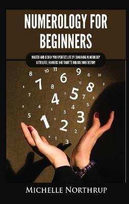 Numerology for Beginners: Master and Design Your Perfect Life by Combining Numerology, Astrology, Numbers and Tarot to Unlock Your Destiny - Michelle Northrup - cover