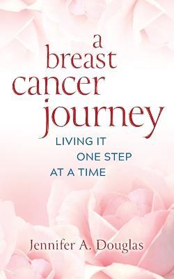 A Breast Cancer Journey: Living It One Step at a Time - Jennifer A Douglas - cover
