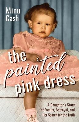 The Painted Pink Dress: A Daughter's Story of Family, Betrayal, and Her Search for the Truth - Minu Cash - cover
