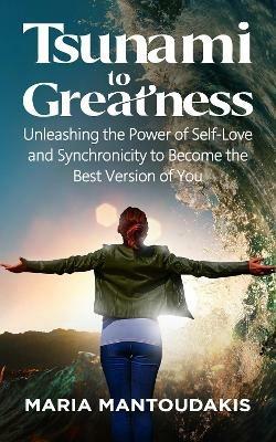 Tsunami to Greatness: Unleashing the Power of Self-Love and Synchronicity to Become the Best Version of You - Maria Mantoudakis - cover