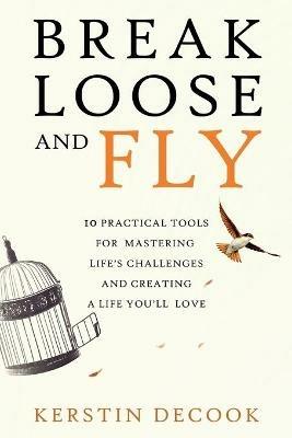 Break Loose and Fly: 10 Practical Tools for Mastering Life's Challenges and Creating a Life You'll Love - Kerstin Decook - cover