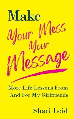 Make Your Mess Your Message: More Life Lessons From And For My Girlfriends - Shari Leid - cover