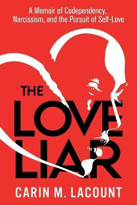 The Love Liar: A Memoir of Codependency, Narcissism, and the Pursuit of Self-Love - Carin Lacount - cover