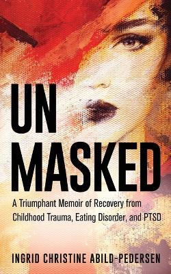 Unmasked: A Triumphant Memoir of Recovery from Childhood Trauma, Eating Disorder, and PTSD - Ingrid Abild-Pedersen - cover