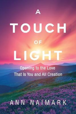 A Touch of Light: Opening to the Love That Is You and All Creation - Ann Naimark - cover