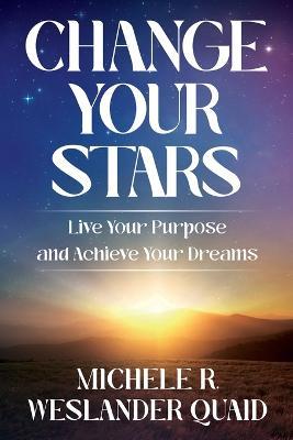 Change Your Stars: Live Your Purpose and Achieve Your Dreams - Michele R Weslander Quaid - cover