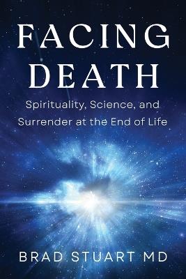 Facing Death: Spirituality, Science, and Surrender at the End of Life - Brad Stuart - cover