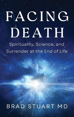 Facing Death: Spirituality, Science, and Surrender at the End of Life - Brad Stuart - cover