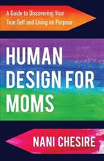 Human Design for Moms: A Guide to Discovering Your True Self and Living on Purpose