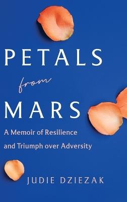 Petals from Mars: A Memoir of Resilience and Triumph over Adversity - Judie Dziezak - cover