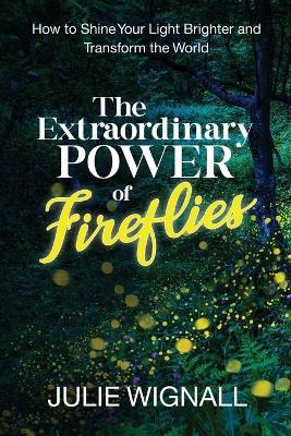 The Extraordinary Power of Fireflies: How to Shine Your Light Brighter and Transform the World - Julie Wignall - cover