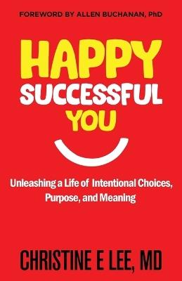 Happy Successful You: Unleashing a Life of Intentional Choices, Purpose, and Meaning - Christine E Lee - cover