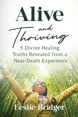 Alive and Thriving: 5 Divine Healing Truths Revealed from a Near-Death Experience - Leslie Bridger - cover