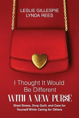 I Thought It Would Be Different with a New Purse: Shed Stress, Drop Guilt, and Care for Yourself While Caring for Others - Leslie Gillespie,Lynda Rees - cover
