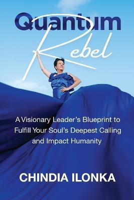 Quantum Rebel: A Visionary Leader's Blueprint to Fulfill Your Soul's Deepest Calling and Impact Humanity - Chindia Ilonka - cover