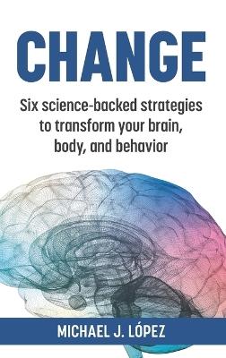 Change: Six science-backed strategies to transform your brain, body, and behavior - Michael J Lopez - cover