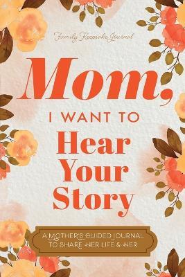 Mom, I Want to Hear Your Story: A Mother's Guided Journal To Share Her Life & Her Love - Jeffrey Mason,Hear Your Story - cover