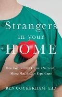 Strangers in Your Home: How Families Can Create a Successful Home Health Care Experience - Ben Cockerham - cover