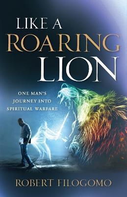 Like a Roaring Lion: One Man's Journey Into Spiritual Warfare - Robert Filogomo - cover