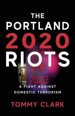 The 2020 Portland Riots: A Fight Against Domestic Terrorism - Tommy Clark - cover