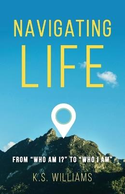 Navigating Life: From Who Am I? to Who I Am - K S Williams - cover