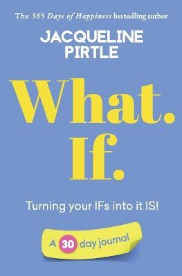 What. If. - Turning your IFs into it IS: A 30 day journal - Jacqueline Pirtle - cover